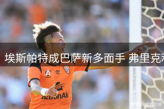 埃斯帕特成巴萨新多面手 弗里克利好其拉姆式特质